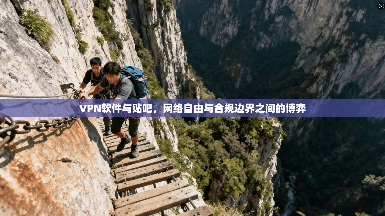 VPN软件与贴吧,网络自由与合规边界之间的博弈