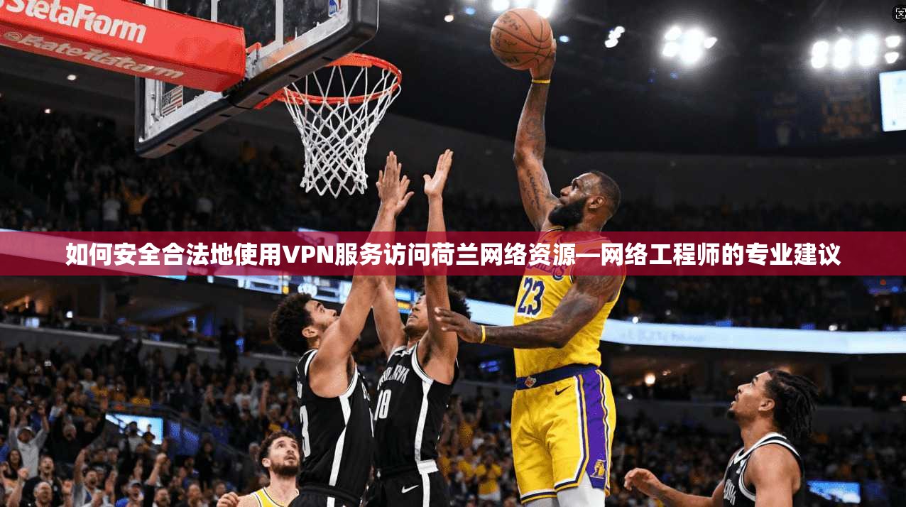 如何安全合法地使用VPN服务访问荷兰网络资源—网络工程师的专业建议