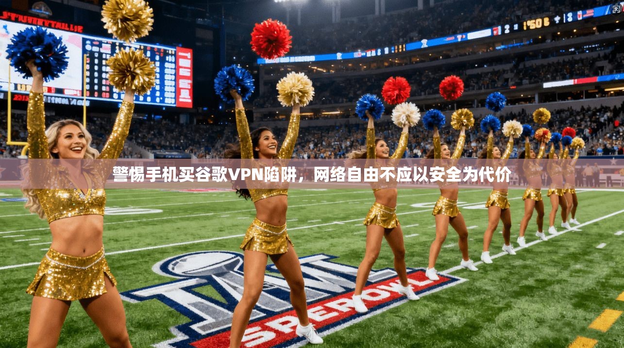 警惕手机买谷歌VPN陷阱,网络自由不应以安全为代价