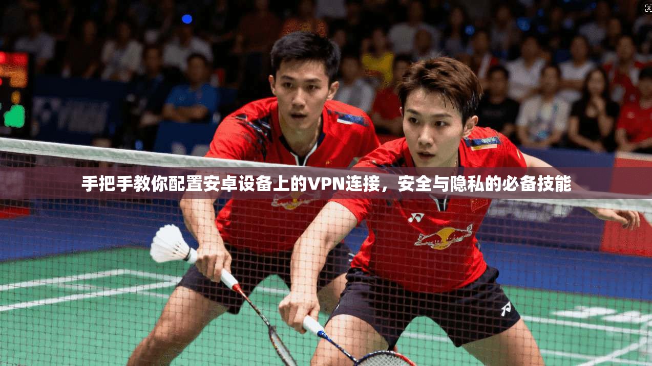 手把手教你配置安卓设备上的VPN连接,安全与隐私的必备技能