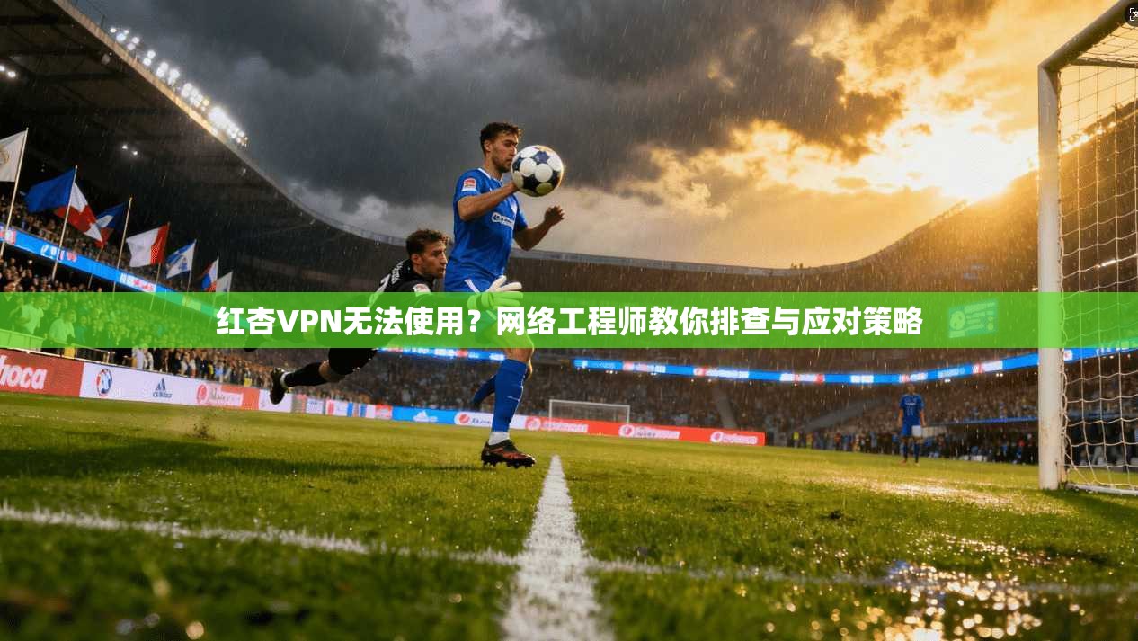 红杏VPN无法使用？网络工程师教你排查与应对策略