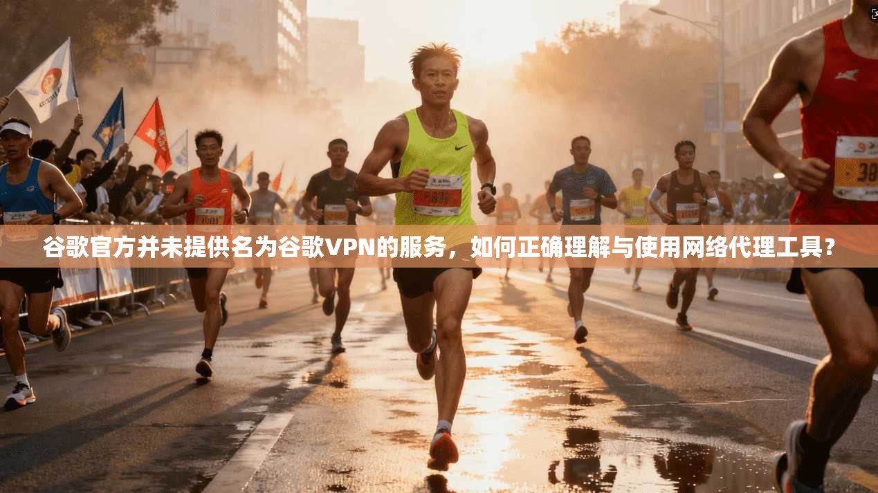 谷歌官方并未提供名为谷歌VPN的服务，如何正确理解与使用网络代理工具？