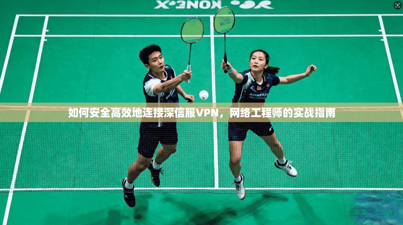 如何安全高效地连接深信服VPN，网络工程师的实战指南