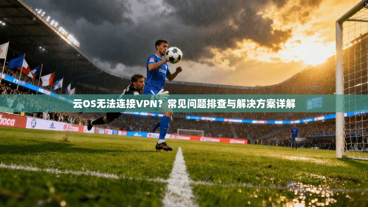 云OS无法连接VPN?常见问题排查与解决方案详解