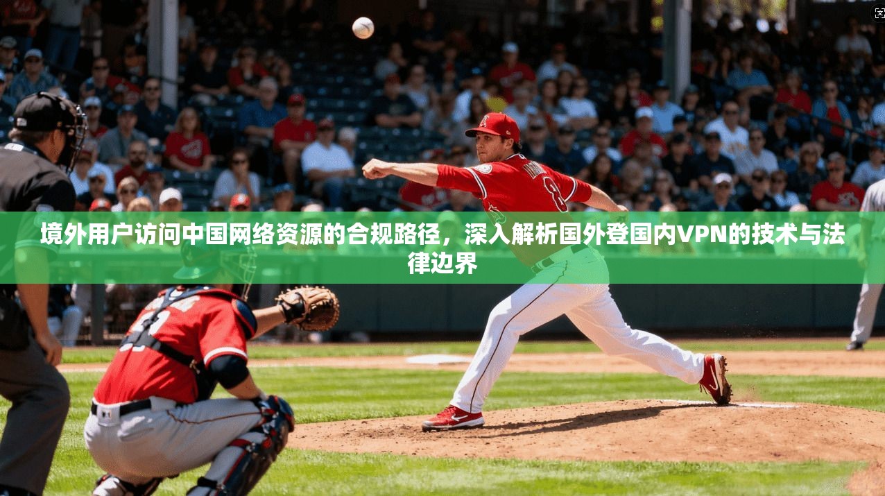 境外用户访问中国网络资源的合规路径,深入解析国外登国内VPN的技术与法律边界