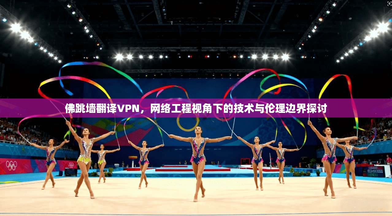 佛跳墙翻译VPN，网络工程视角下的技术与伦理边界探讨