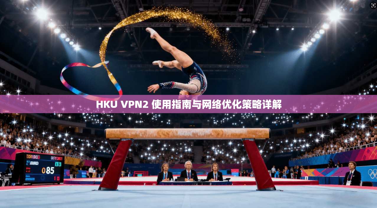 HKU VPN2 使用指南与网络优化策略详解