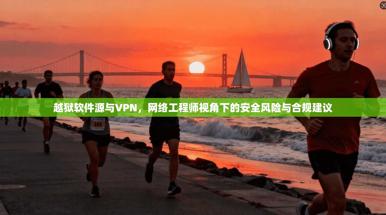 越狱软件源与VPN，网络工程师视角下的安全风险与合规建议