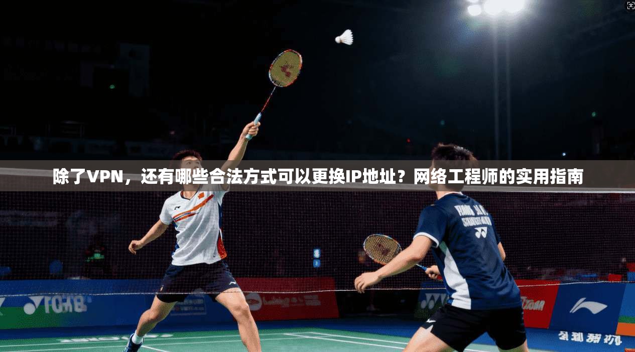除了VPN，还有哪些合法方式可以更换IP地址？网络工程师的实用指南