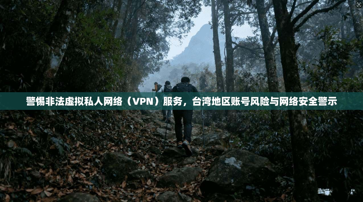 警惕非法虚拟私人网络（VPN）服务，台湾地区账号风险与网络安全警示