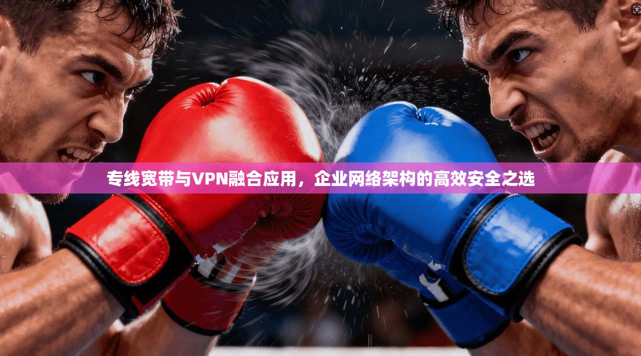 专线宽带与VPN融合应用，企业网络架构的高效安全之选