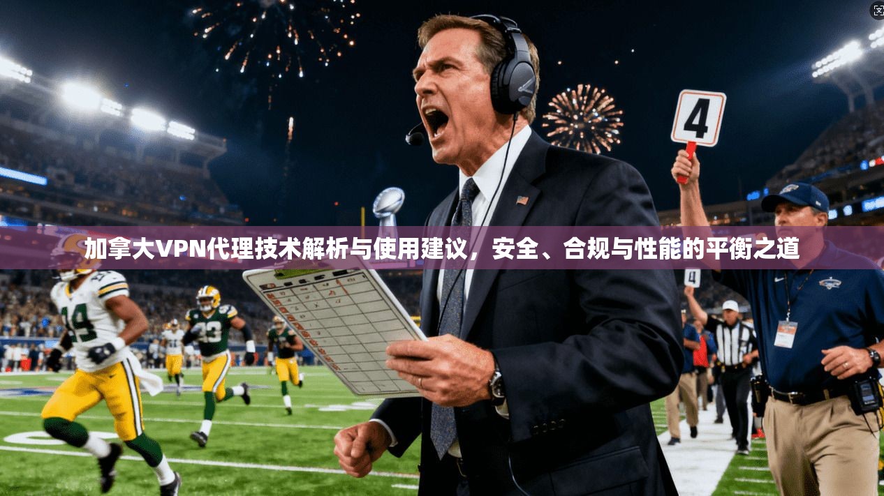 加拿大VPN代理技术解析与使用建议,安全、合规与性能的平衡之道