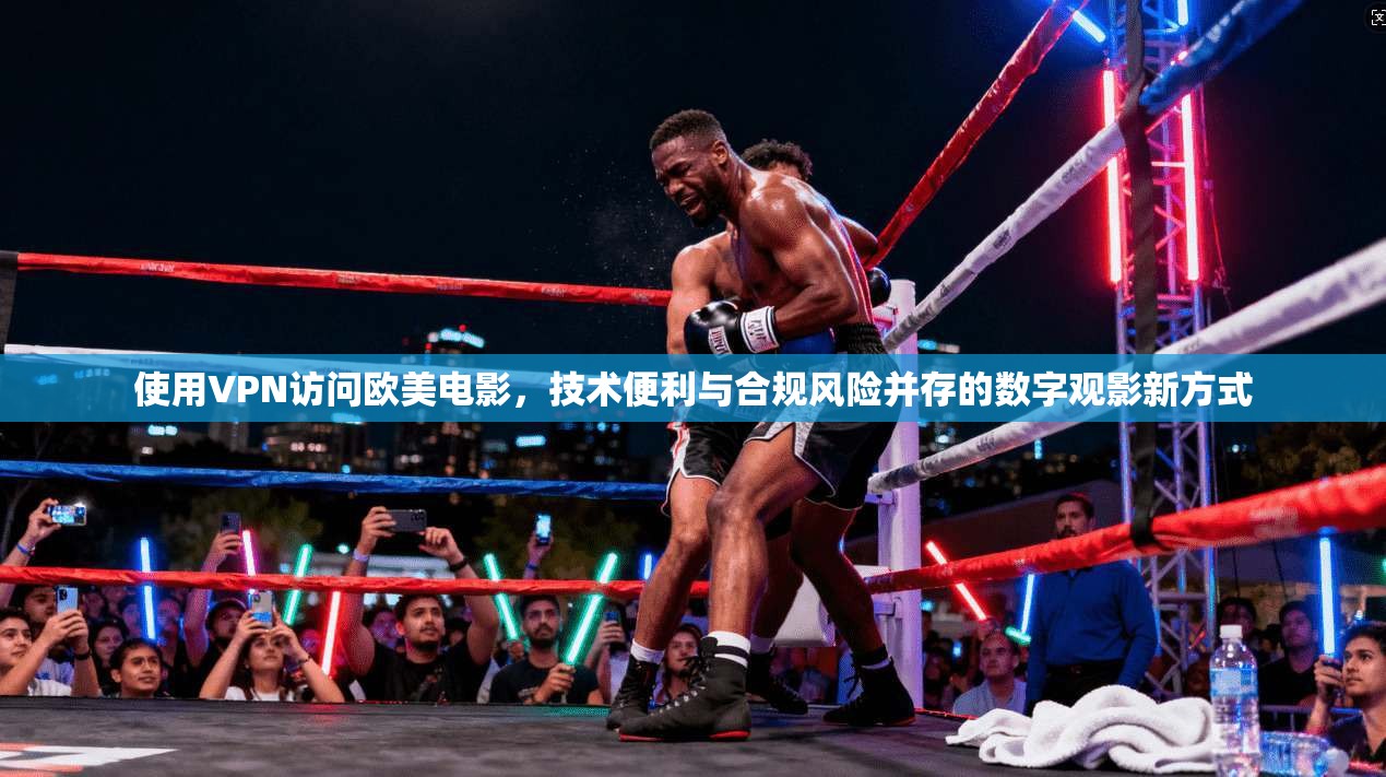 使用VPN访问欧美电影,技术便利与合规风险并存的数字观影新方式