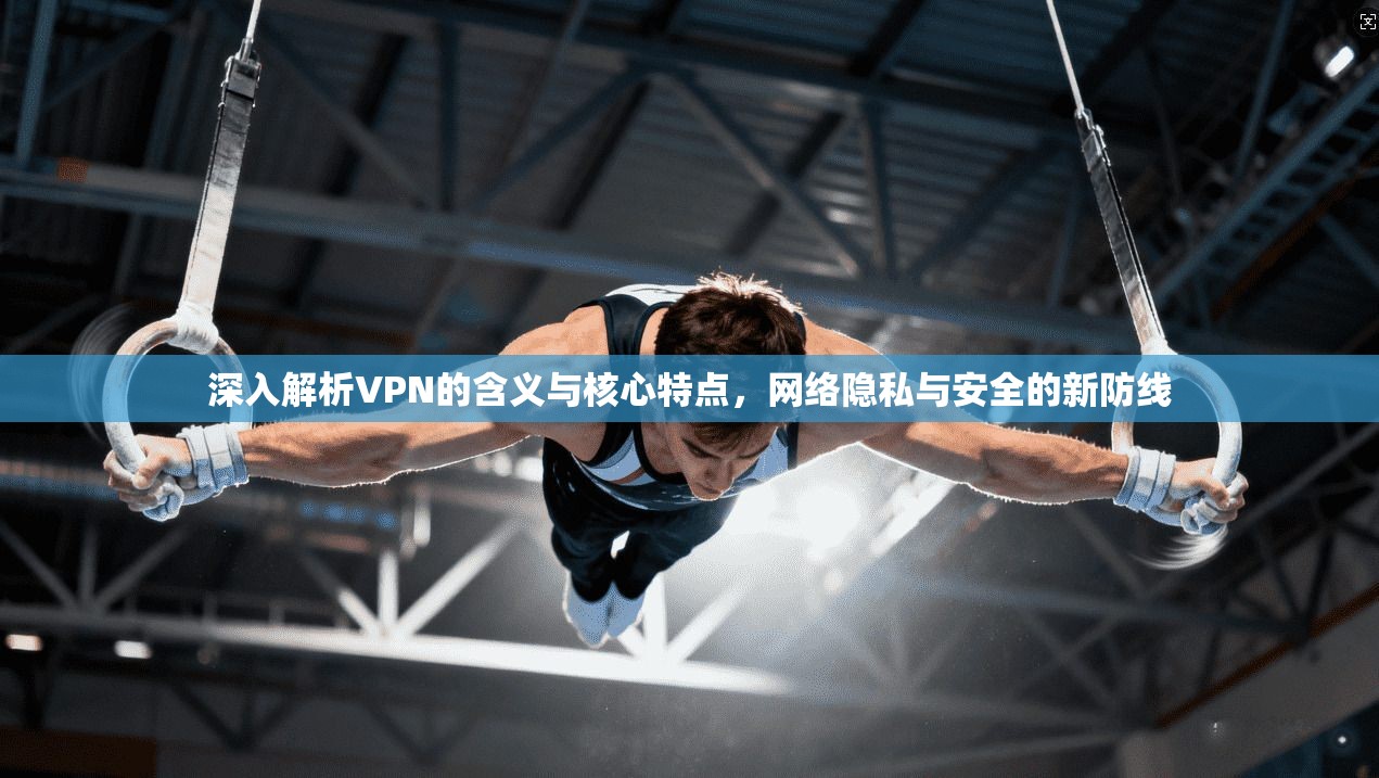 深入解析VPN的含义与核心特点,网络隐私与安全的新防线
