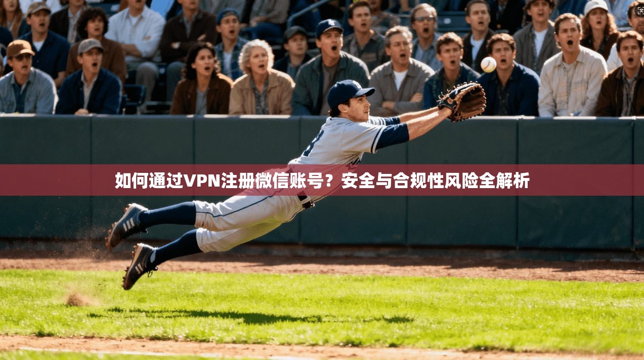 如何通过VPN注册微信账号?安全与合规性风险全解析