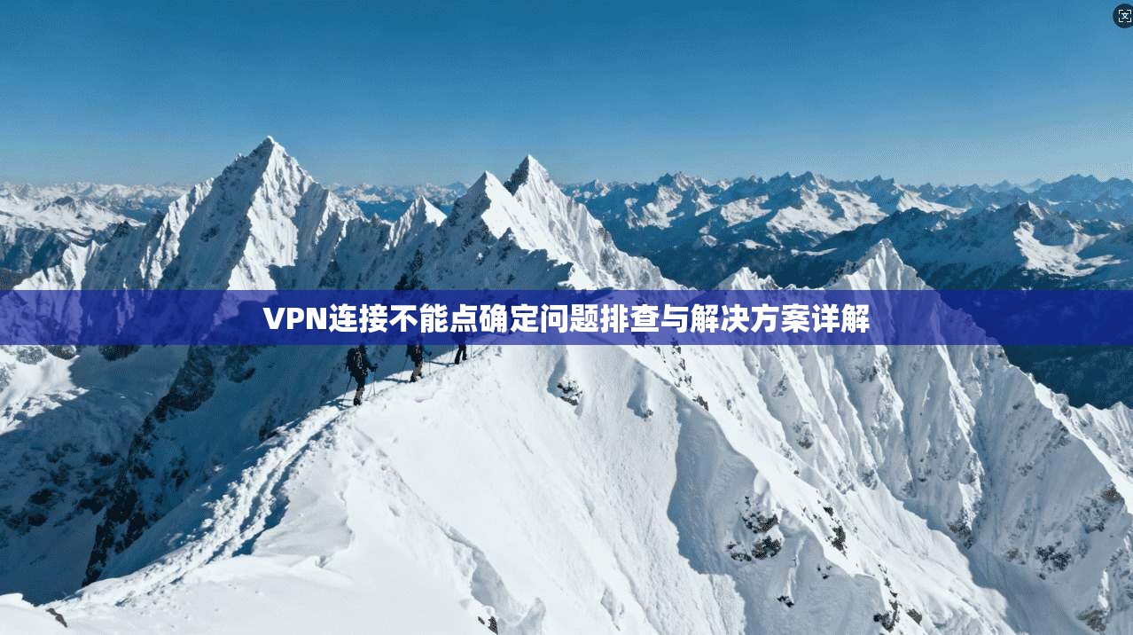 VPN连接不能点确定问题排查与解决方案详解