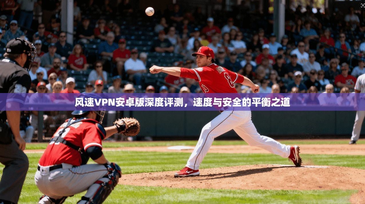 风速VPN安卓版深度评测,速度与安全的平衡之道