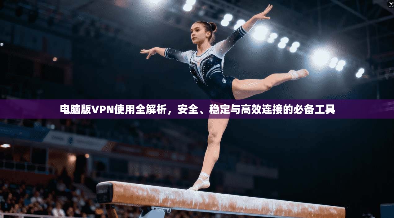 电脑版VPN使用全解析，安全、稳定与高效连接的必备工具
