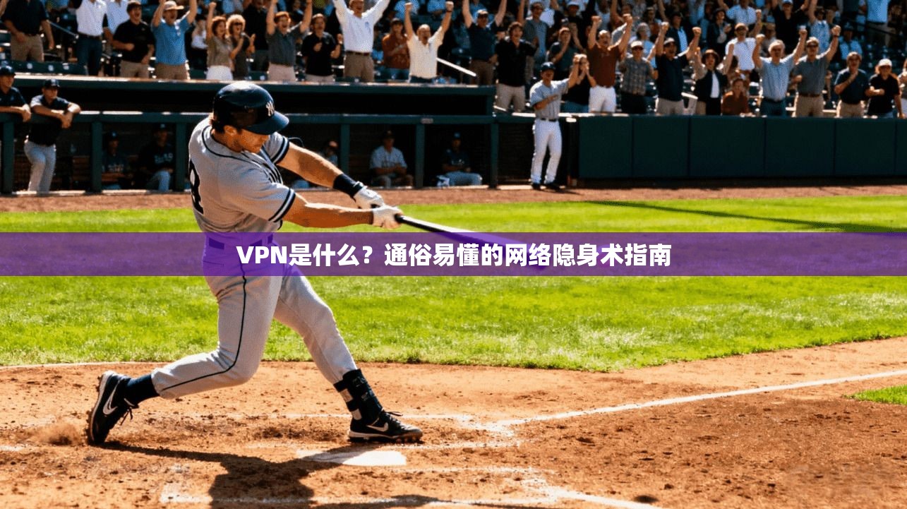 VPN是什么？通俗易懂的网络隐身术指南