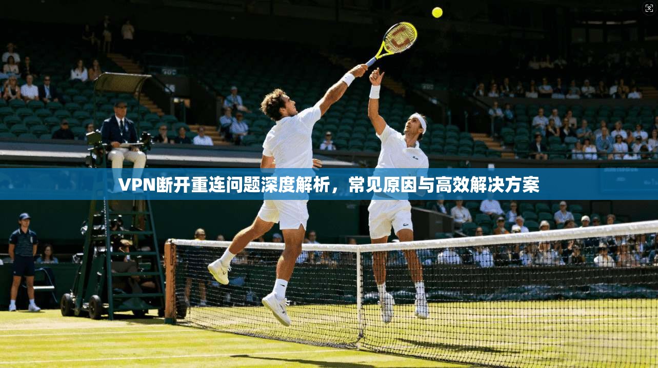 VPN断开重连问题深度解析,常见原因与高效解决方案