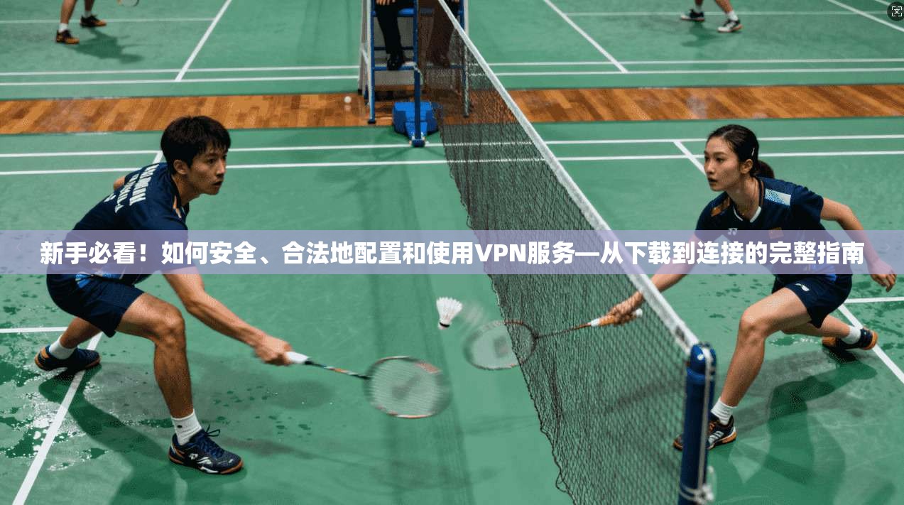 新手必看！如何安全、合法地配置和使用VPN服务—从下载到连接的完整指南