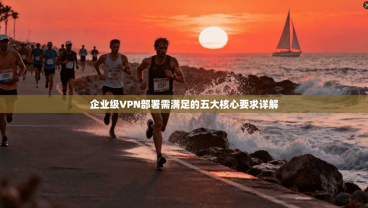 企业级VPN部署需满足的五大核心要求详解