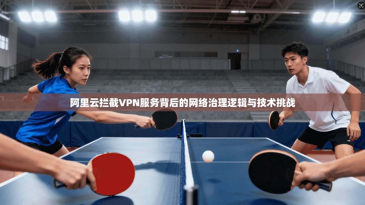 阿里云拦截VPN服务背后的网络治理逻辑与技术挑战