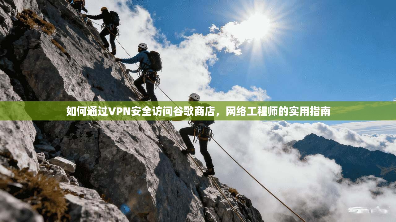 如何通过VPN安全访问谷歌商店,网络工程师的实用指南