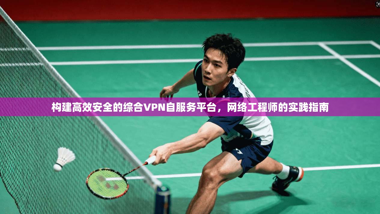 构建高效安全的综合VPN自服务平台,网络工程师的实践指南