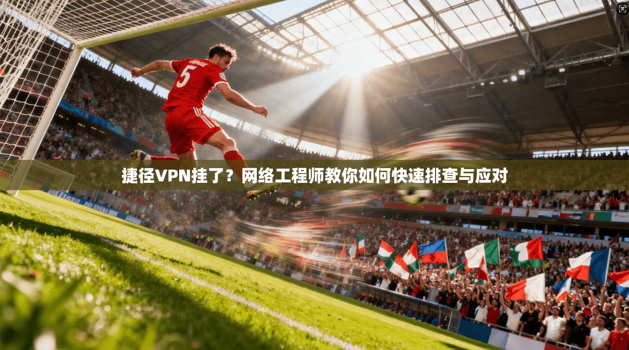 捷径VPN挂了？网络工程师教你如何快速排查与应对