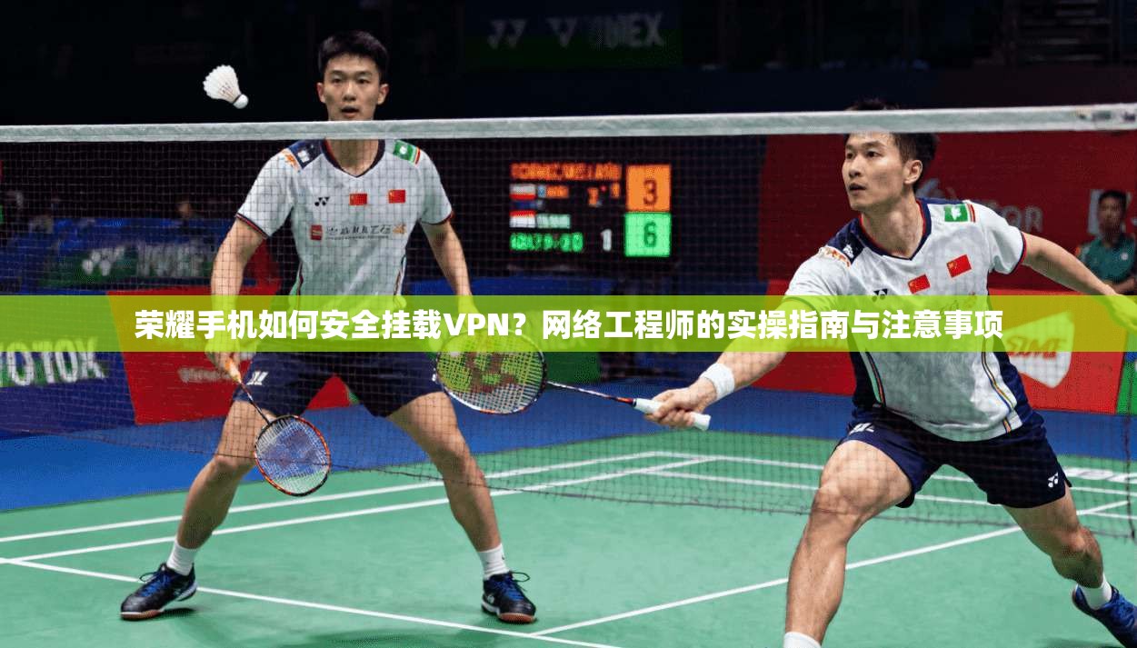 荣耀手机如何安全挂载VPN？网络工程师的实操指南与注意事项