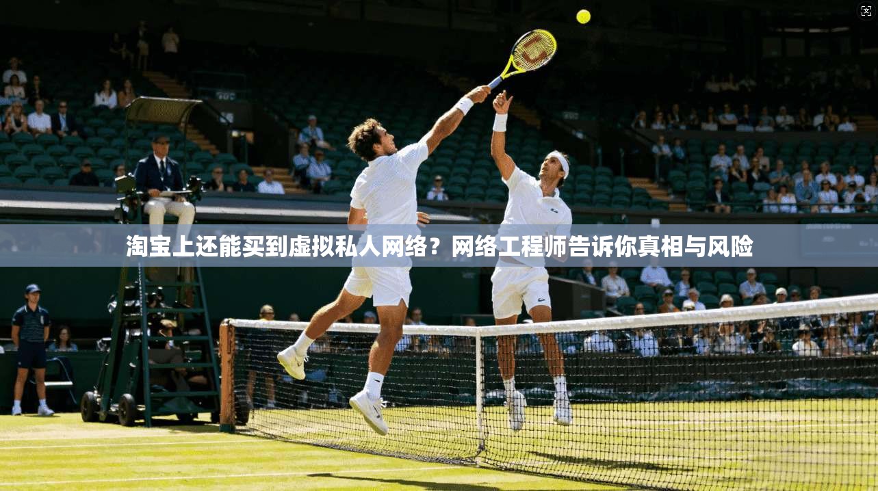淘宝上还能买到虚拟私人网络?网络工程师告诉你真相与风险 淘宝上还能买到虚拟私人网络?网络工程师告诉你真相与风险