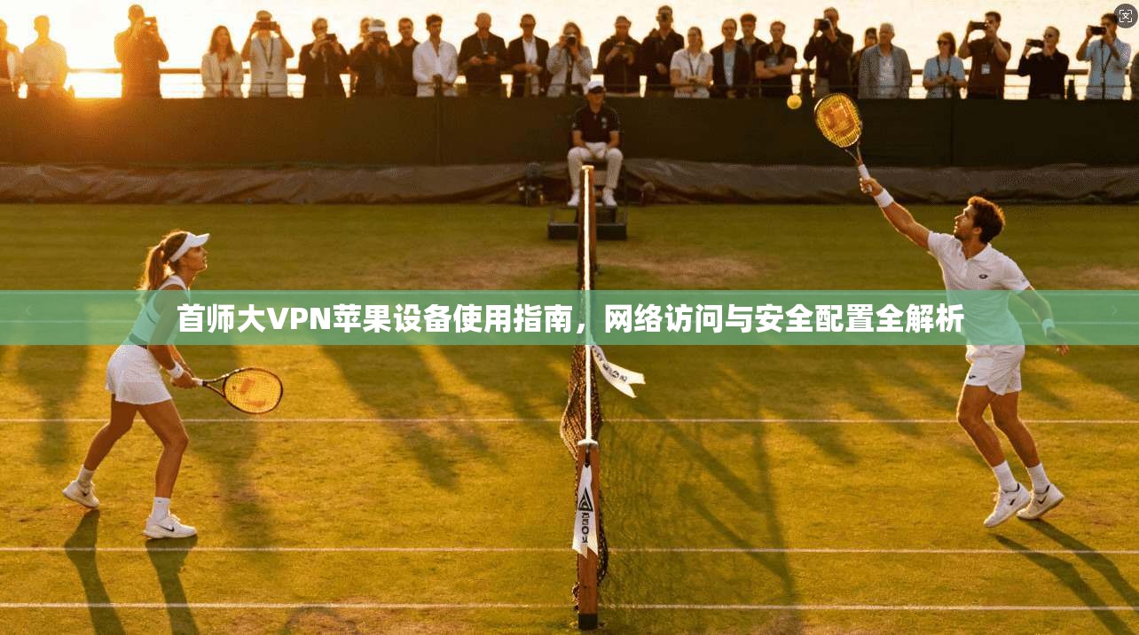 首师大VPN苹果设备使用指南，网络访问与安全配置全解析
