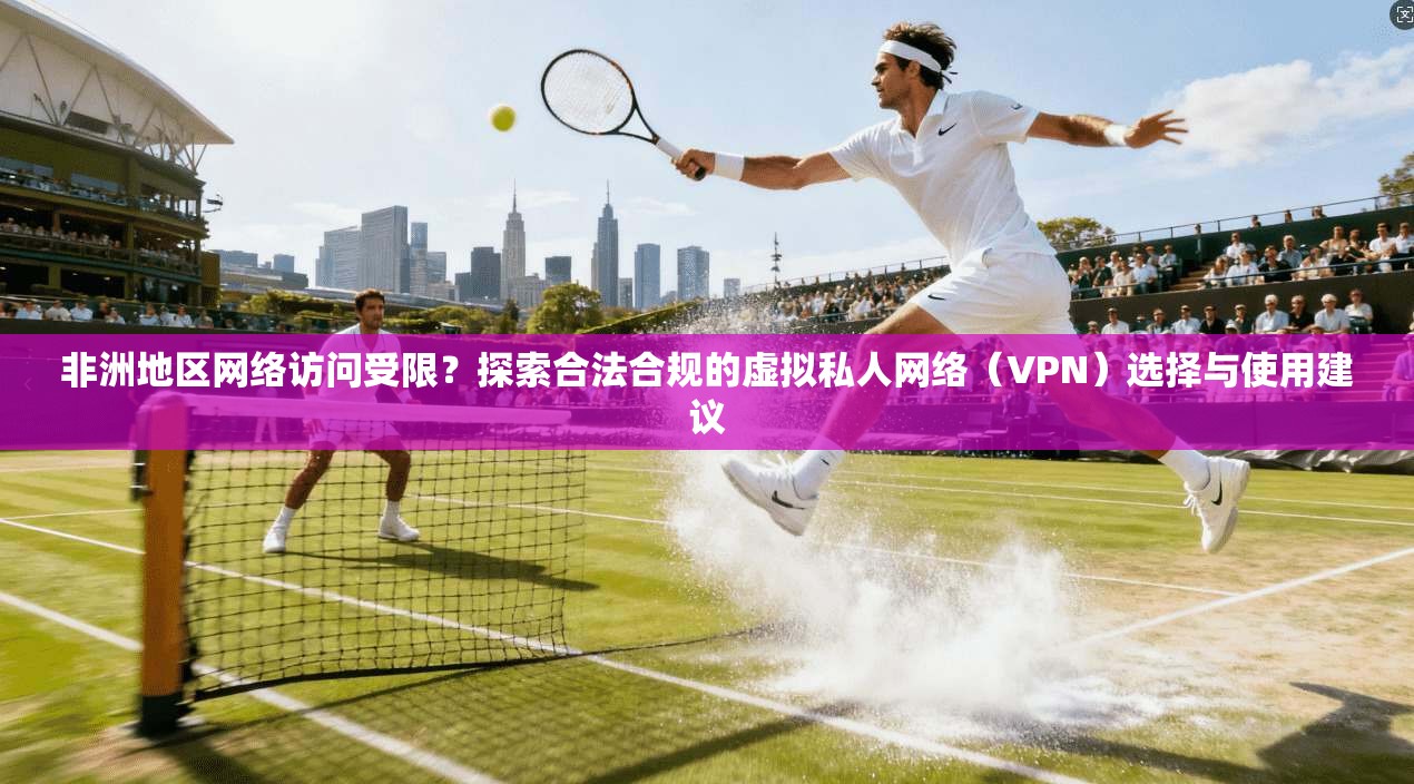非洲地区网络访问受限？探索合法合规的虚拟私人网络（VPN）选择与使用建议