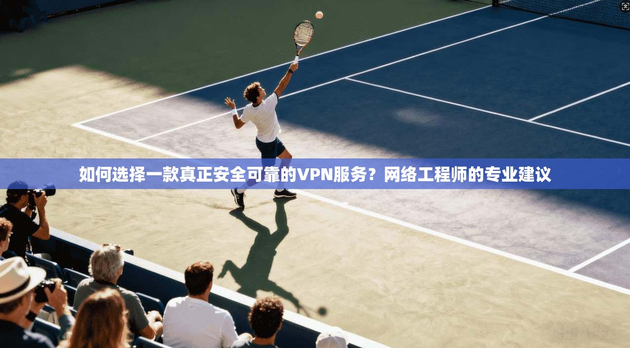 如何选择一款真正安全可靠的VPN服务？网络工程师的专业建议
