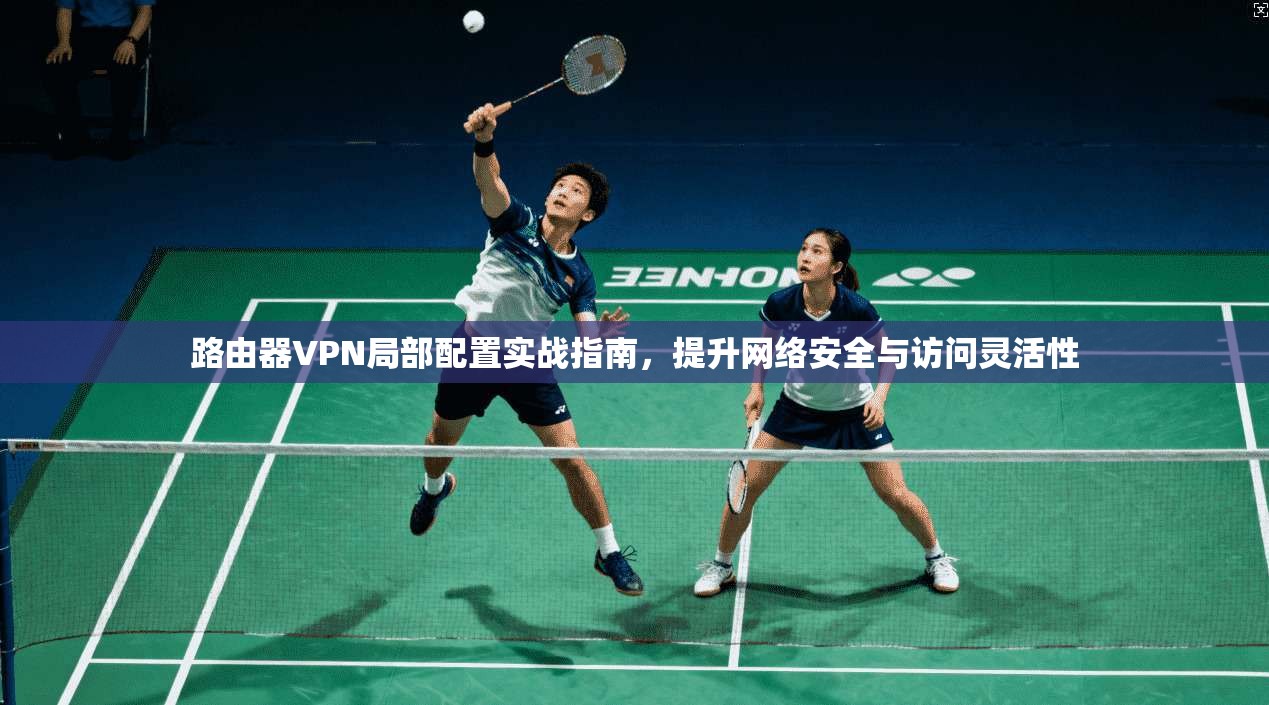 路由器VPN局部配置实战指南，提升网络安全与访问灵活性