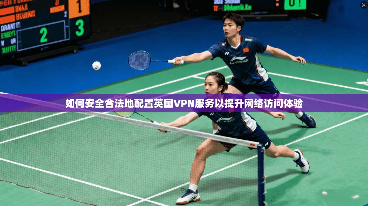 如何安全合法地配置英国VPN服务以提升网络访问体验