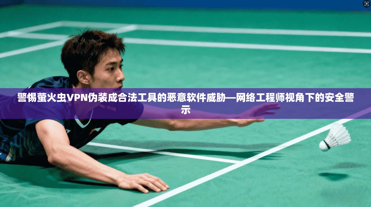 警惕萤火虫VPN伪装成合法工具的恶意软件威胁—网络工程师视角下的安全警示