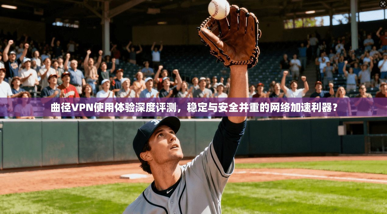 曲径VPN使用体验深度评测,稳定与安全并重的网络加速利器?
