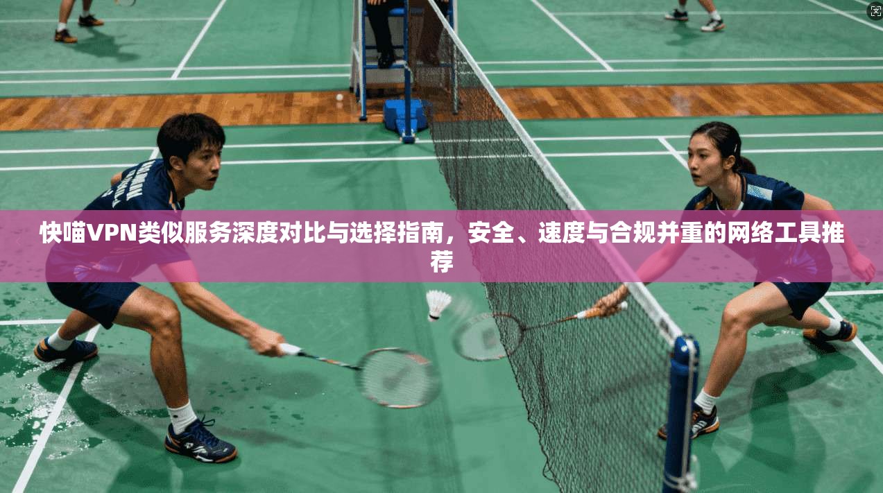 快喵VPN类似服务深度对比与选择指南,安全、速度与合规并重的网络工具推荐