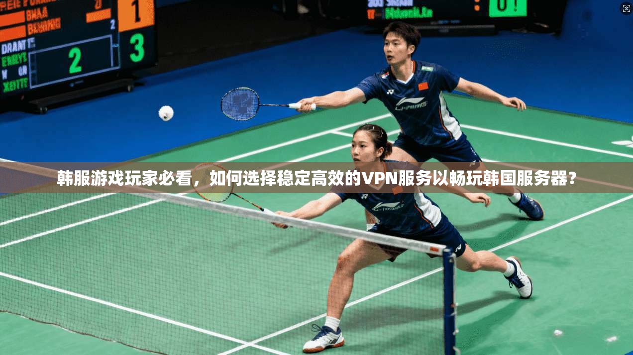 韩服游戏玩家必看,如何选择稳定高效的VPN服务以畅玩韩国服务器?