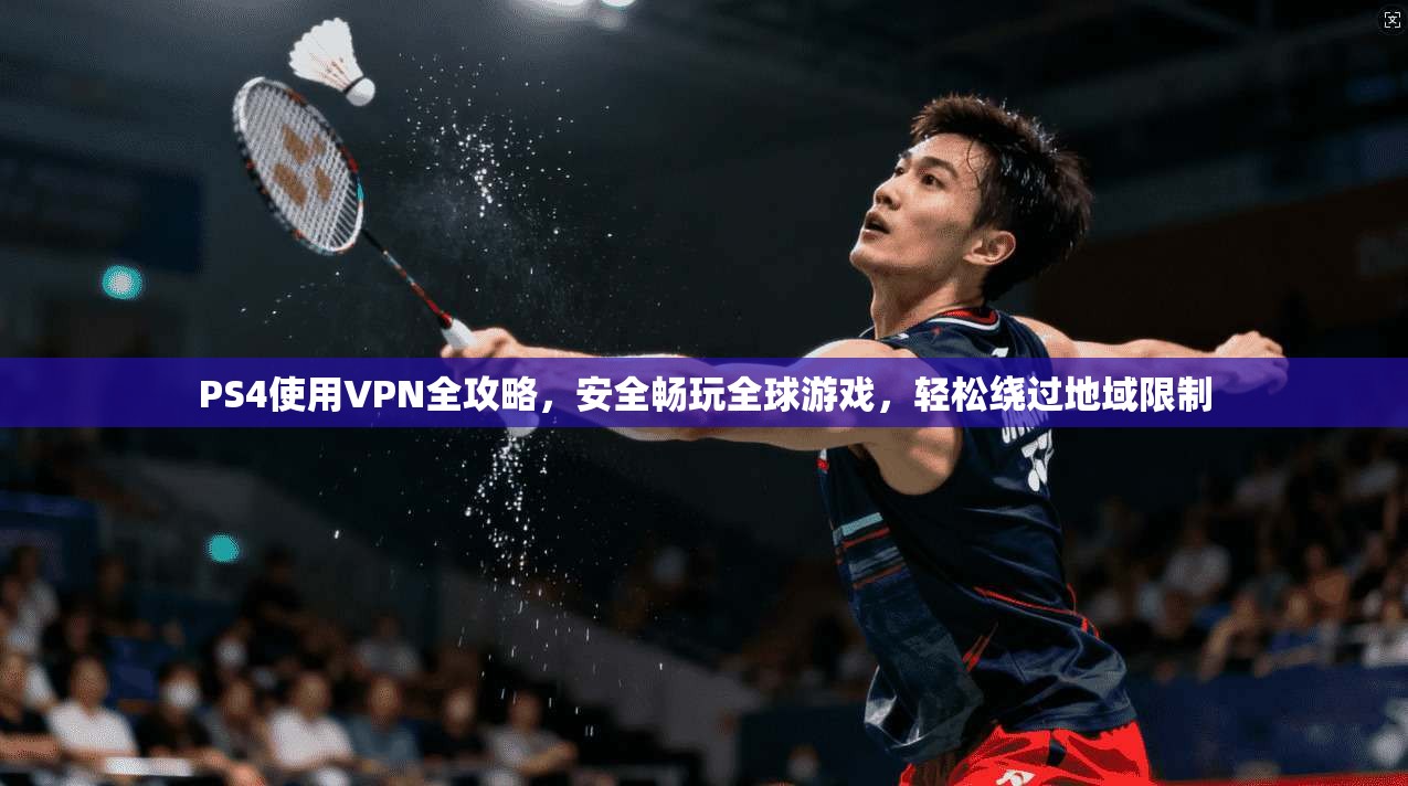 PS4使用VPN全攻略，安全畅玩全球游戏，轻松绕过地域限制