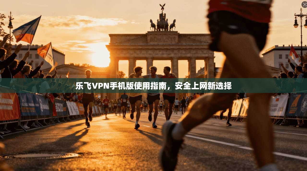 乐飞VPN手机版使用指南，安全上网新选择