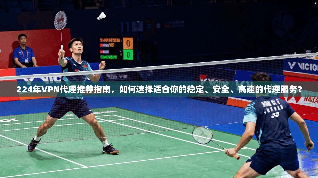 224年VPN代理推荐指南，如何选择适合你的稳定、安全、高速的代理服务？
