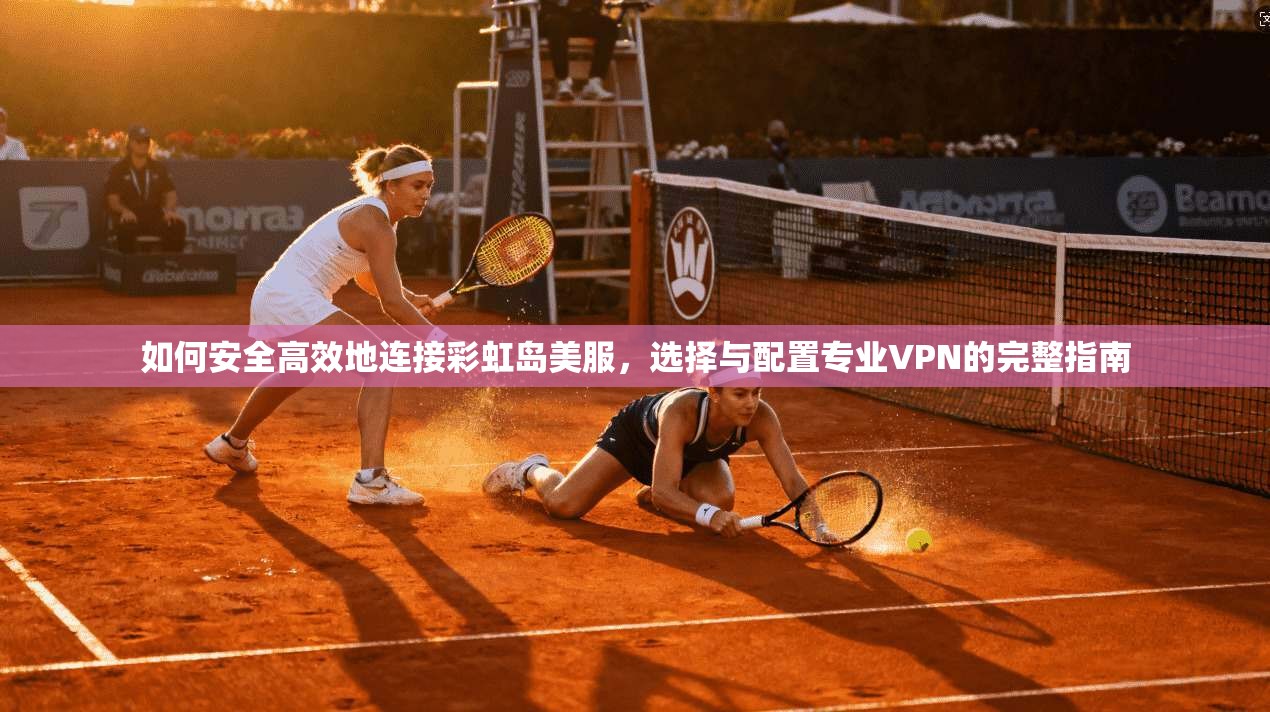 如何安全高效地连接彩虹岛美服，选择与配置专业VPN的完整指南