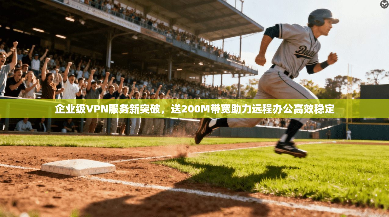 企业级VPN服务新突破，送200M带宽助力远程办公高效稳定