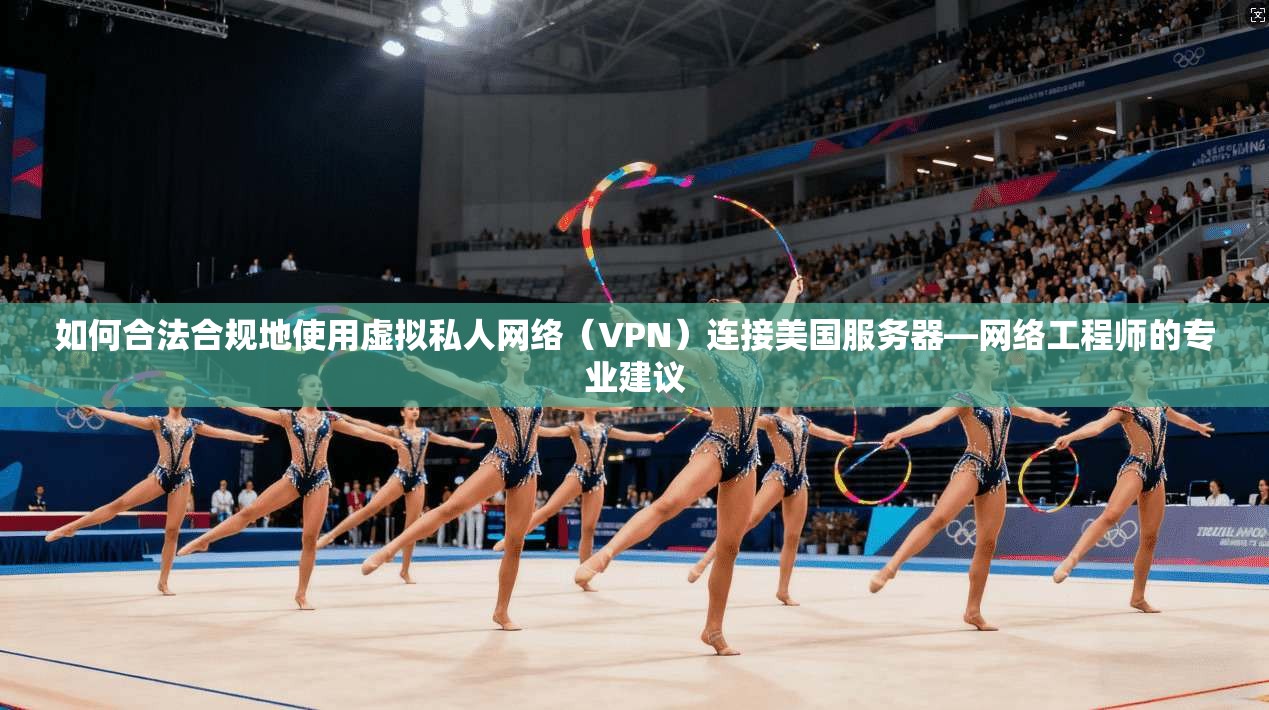 如何合法合规地使用虚拟私人网络（VPN）连接美国服务器—网络工程师的专业建议