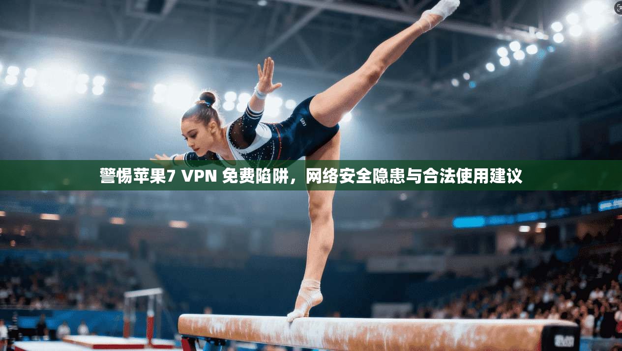 警惕苹果7 VPN 免费陷阱，网络安全隐患与合法使用建议