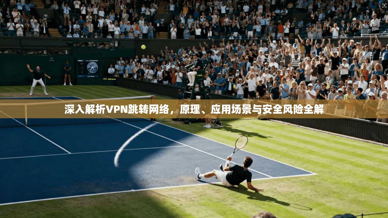 深入解析VPN跳转网络，原理、应用场景与安全风险全解