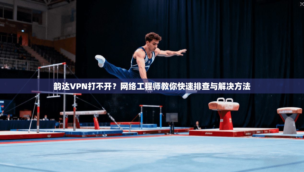 韵达VPN打不开?网络工程师教你快速排查与解决方法